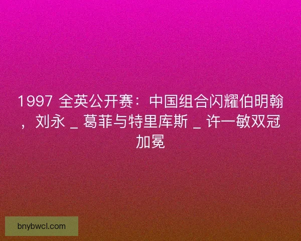 1997 全英公开赛：中国组合闪耀伯明翰，刘永 _ 葛菲与特里库斯 _ 许一敏双冠加冕