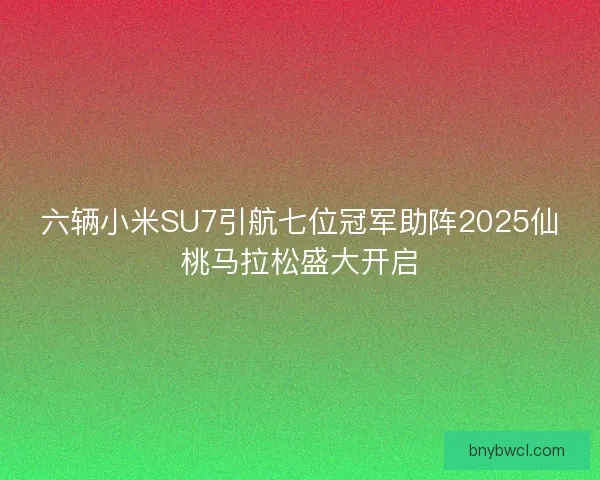 六辆小米SU7引航七位冠军助阵2025仙桃马拉松盛大开启