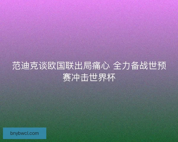 范迪克谈欧国联出局痛心 全力备战世预赛冲击世界杯