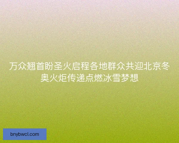 万众翘首盼圣火启程各地群众共迎北京冬奥火炬传递点燃冰雪梦想