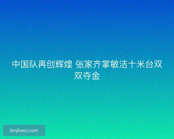 中国队再创辉煌 张家齐掌敏洁十米台双双夺金
