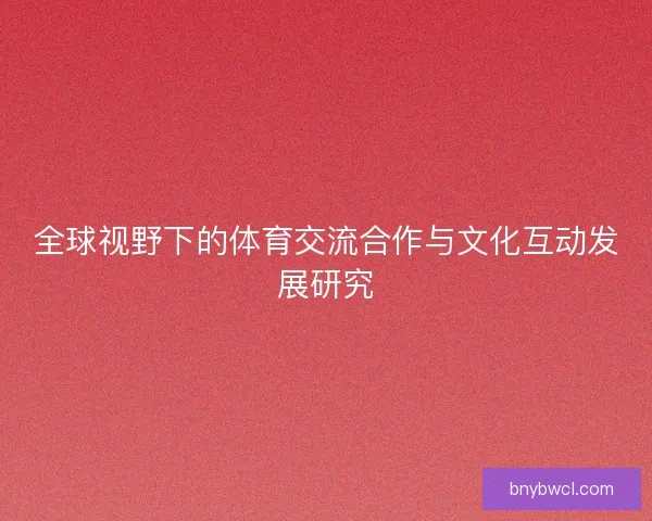 全球视野下的体育交流合作与文化互动发展研究