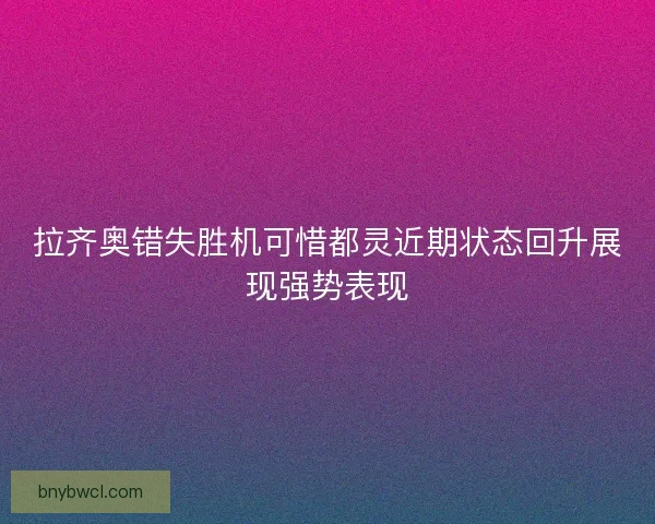 拉齐奥错失胜机可惜都灵近期状态回升展现强势表现