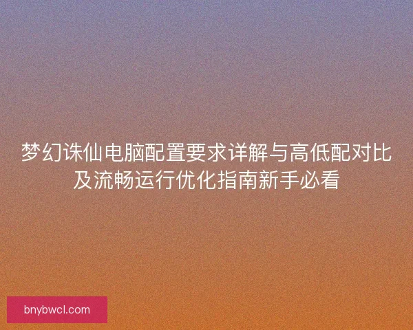 梦幻诛仙电脑配置要求详解与高低配对比及流畅运行优化指南新手必看