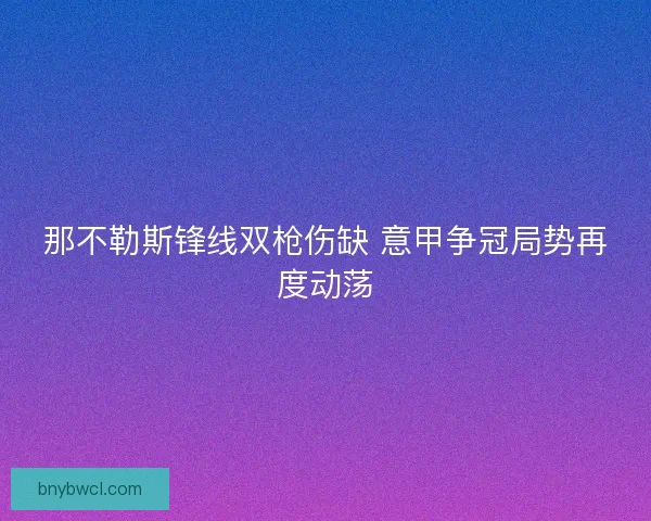 那不勒斯锋线双枪伤缺 意甲争冠局势再度动荡