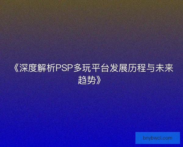《深度解析PSP多玩平台发展历程与未来趋势》