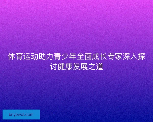 体育运动助力青少年全面成长专家深入探讨健康发展之道