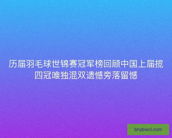 历届羽毛球世锦赛冠军榜回顾中国上届揽四冠唯独混双遗憾旁落留憾