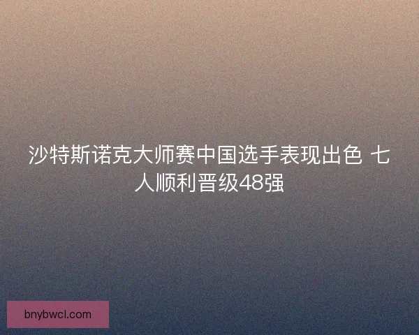 沙特斯诺克大师赛中国选手表现出色 七人顺利晋级48强