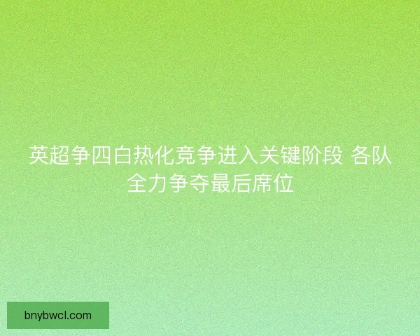 英超争四白热化竞争进入关键阶段 各队全力争夺最后席位