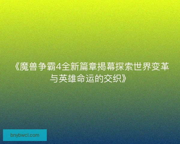 《魔兽争霸4全新篇章揭幕探索世界变革与英雄命运的交织》
