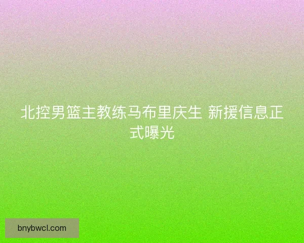 北控男篮主教练马布里庆生 新援信息正式曝光