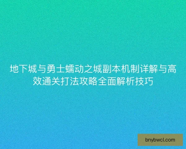 地下城与勇士蠕动之城副本机制详解与高效通关打法攻略全面解析技巧