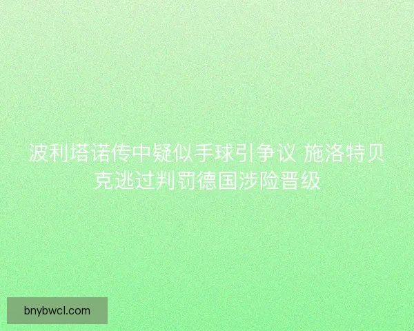 波利塔诺传中疑似手球引争议 施洛特贝克逃过判罚德国涉险晋级