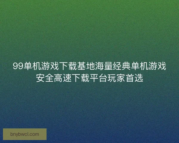 99单机游戏下载基地海量经典单机游戏安全高速下载平台玩家首选
