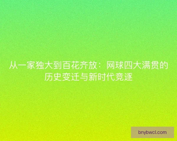 从一家独大到百花齐放:网球四大满贯的历史变迁与新时代竞逐 从一家独大到百花齐放:网球四大满贯的历史变迁与新时代竞逐