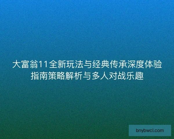 大富翁11全新玩法与经典传承深度体验指南策略解析与多人对战乐趣
