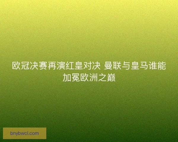 欧冠决赛再演红皇对决 曼联与皇马谁能加冕欧洲之巅 欧冠决赛再演红皇对决 曼联与皇马谁能加冕欧洲之巅