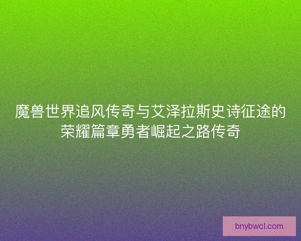 魔兽世界追风传奇与艾泽拉斯史诗征途的荣耀篇章勇者崛起之路传奇