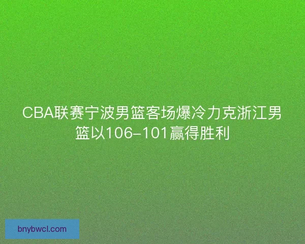 CBA联赛宁波男篮客场爆冷力克浙江男篮以106-101赢得胜利 CBA联赛宁波男篮客场爆冷力克浙江男篮以106-101赢得胜利