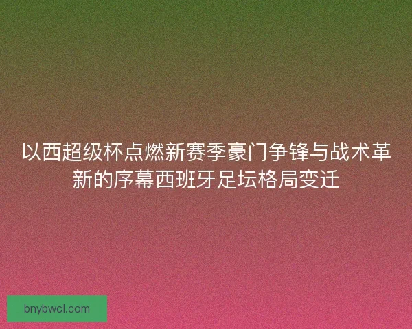 以西超级杯点燃新赛季豪门争锋与战术革新的序幕西班牙足坛格局变迁 以西超级杯点燃新赛季豪门争锋与战术革新的序幕西班牙足坛格局变迁