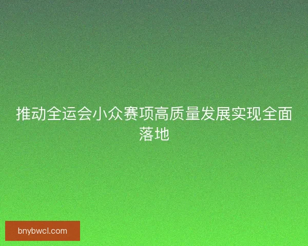 推动全运会小众赛项高质量发展实现全面落地
