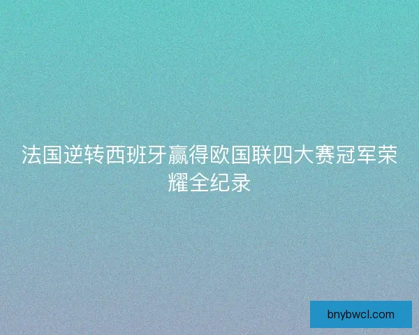 法国逆转西班牙赢得欧国联四大赛冠军荣耀全纪录 法国逆转西班牙赢得欧国联四大赛冠军荣耀全纪录