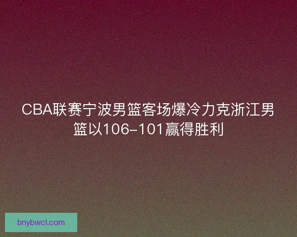 CBA联赛宁波男篮客场爆冷力克浙江男篮以106-101赢得胜利 CBA联赛宁波男篮客场爆冷力克浙江男篮以106-101赢得胜利
