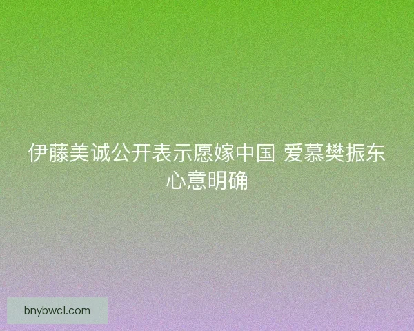 伊藤美诚公开表示愿嫁中国 爱慕樊振东心意明确