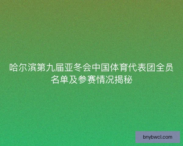 哈尔滨第九届亚冬会中国体育代表团全员名单及参赛情况揭秘