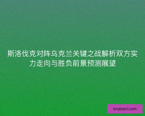 斯洛伐克对阵乌克兰关键之战解析双方实力走向与胜负前景预测展望