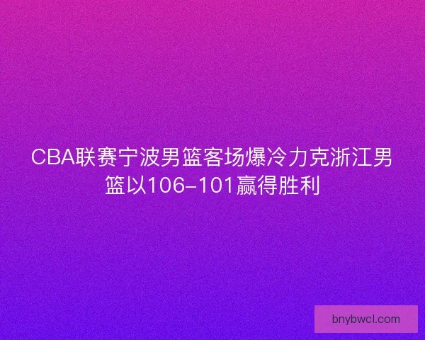 CBA联赛宁波男篮客场爆冷力克浙江男篮以106-101赢得胜利