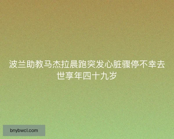 波兰助教马杰拉晨跑突发心脏骤停不幸去世享年四十九岁