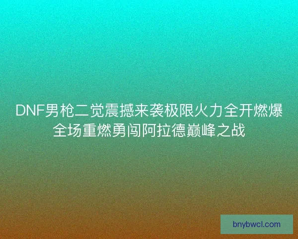 DNF男枪二觉震撼来袭极限火力全开燃爆全场重燃勇闯阿拉德巅峰之战