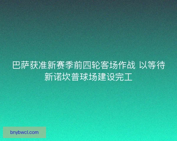 巴萨获准新赛季前四轮客场作战 以等待新诺坎普球场建设完工 巴萨获准新赛季前四轮客场作战 以等待新诺坎普球场建设完工