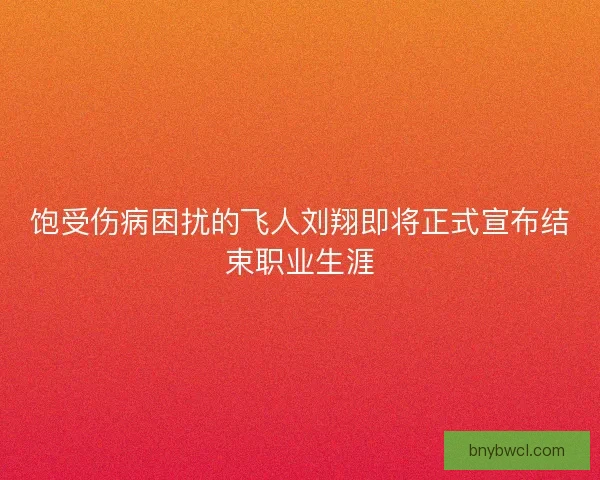 饱受伤病困扰的飞人刘翔即将正式宣布结束职业生涯 饱受伤病困扰的飞人刘翔即将正式宣布结束职业生涯
