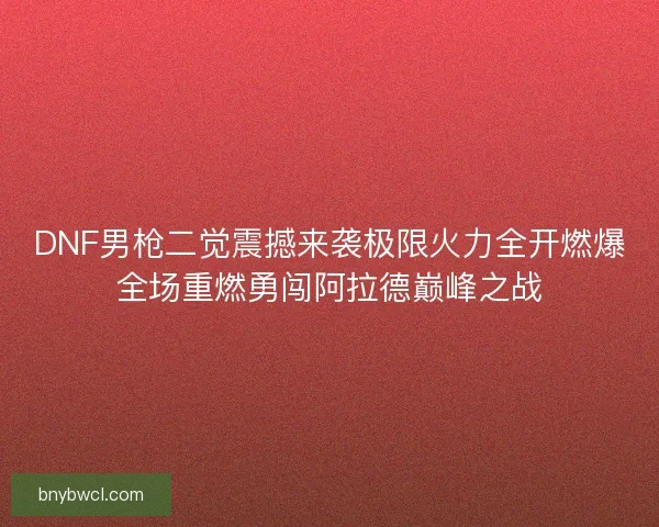 DNF男枪二觉震撼来袭极限火力全开燃爆全场重燃勇闯阿拉德巅峰之战 DNF男枪二觉震撼来袭极限火力全开燃爆全场重燃勇闯阿拉德巅峰之战