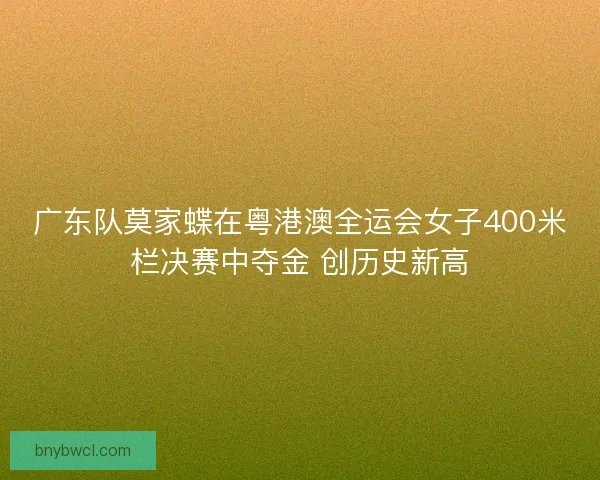 广东队莫家蝶在粤港澳全运会女子400米栏决赛中夺金 创历史新高 广东队莫家蝶在粤港澳全运会女子400米栏决赛中夺金 创历史新高